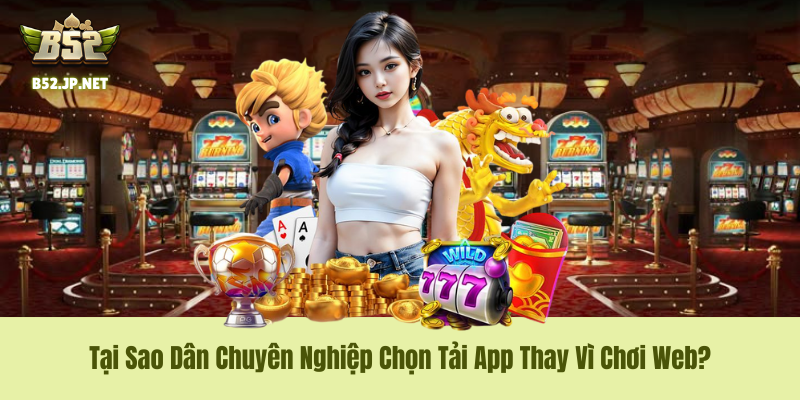 Tại Sao Dân Chuyên Nghiệp Chọn Tải App Thay Vì Chơi Web? Tại Sao Dân Chuyên Nghiệp Chọn Tải App B52Club Thay Vì Chơi Web?