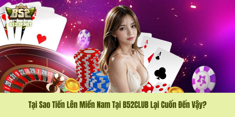 Tại Sao Tiến Lên Miền Nam Tại B52CLUB Lại Cuốn Đến Vậy?