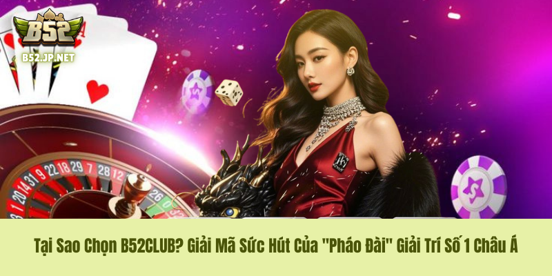 Tại Sao Chọn B52CLUB? Giải Mã Sức Hút Của "Pháo Đài" Giải Trí Số 1 Châu Á