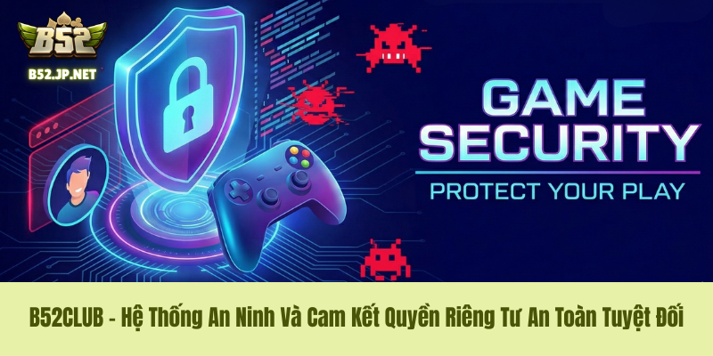 Chính Sách Bảo Mật B52CLUB – Hệ Thống An Ninh Và Cam Kết Quyền Riêng Tư An Toàn Tuyệt Đối