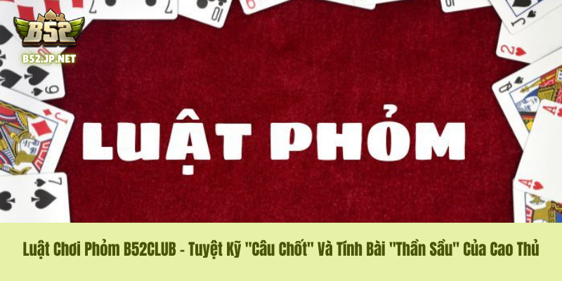 Luật Chơi Phỏm B52CLUB – Tuyệt Kỹ "Câu Chốt" Và Tính Bài "Thần Sầu" Của Cao Thủ