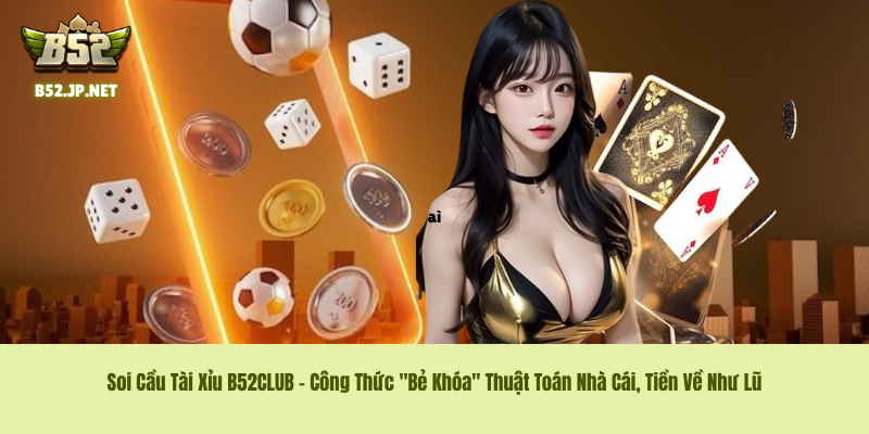 Soi Cầu Tài Xỉu B52CLUB – Công Thức "Bẻ Khóa" Thuật Toán Nhà Cái, Tiền Về Như Lũ