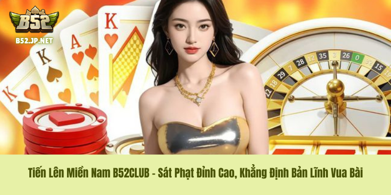 Tiến Lên Miền Nam B52CLUB – Sát Phạt Đỉnh Cao, Khẳng Định Bản Lĩnh Vua Bài